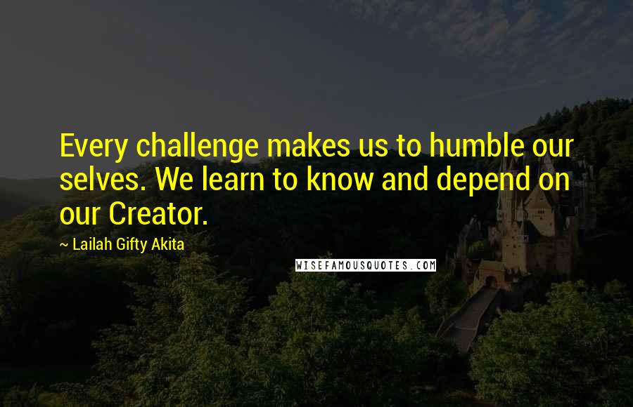 Lailah Gifty Akita Quotes: Every challenge makes us to humble our selves. We learn to know and depend on our Creator.