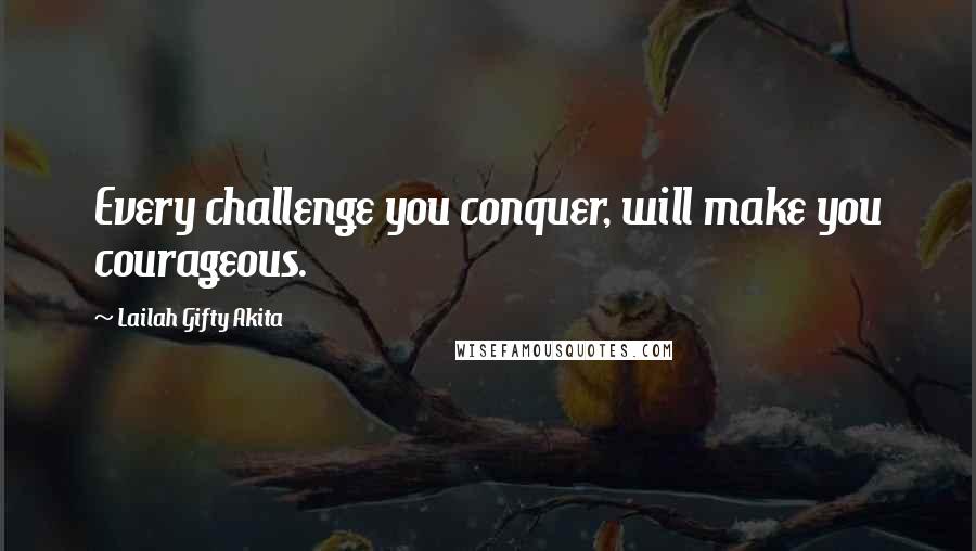 Lailah Gifty Akita Quotes: Every challenge you conquer, will make you courageous.