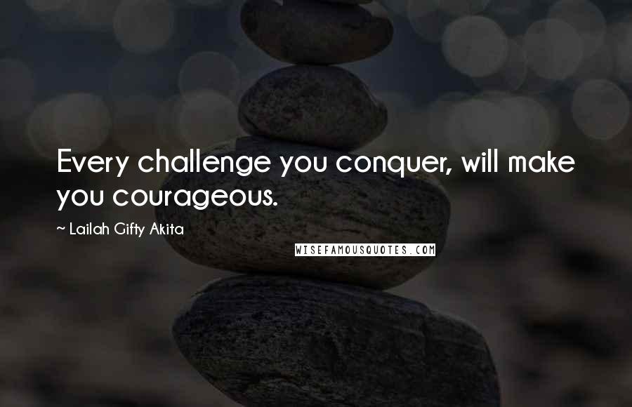 Lailah Gifty Akita Quotes: Every challenge you conquer, will make you courageous.