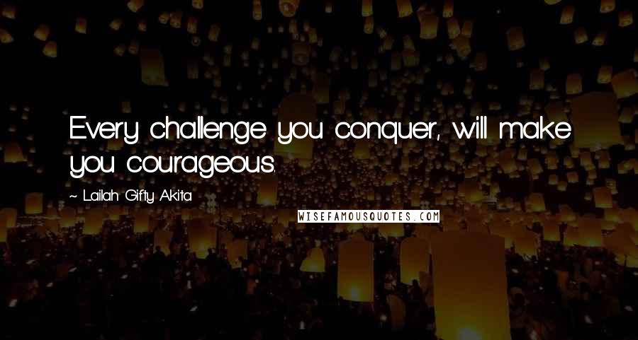 Lailah Gifty Akita Quotes: Every challenge you conquer, will make you courageous.