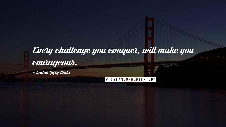 Lailah Gifty Akita Quotes: Every challenge you conquer, will make you courageous.