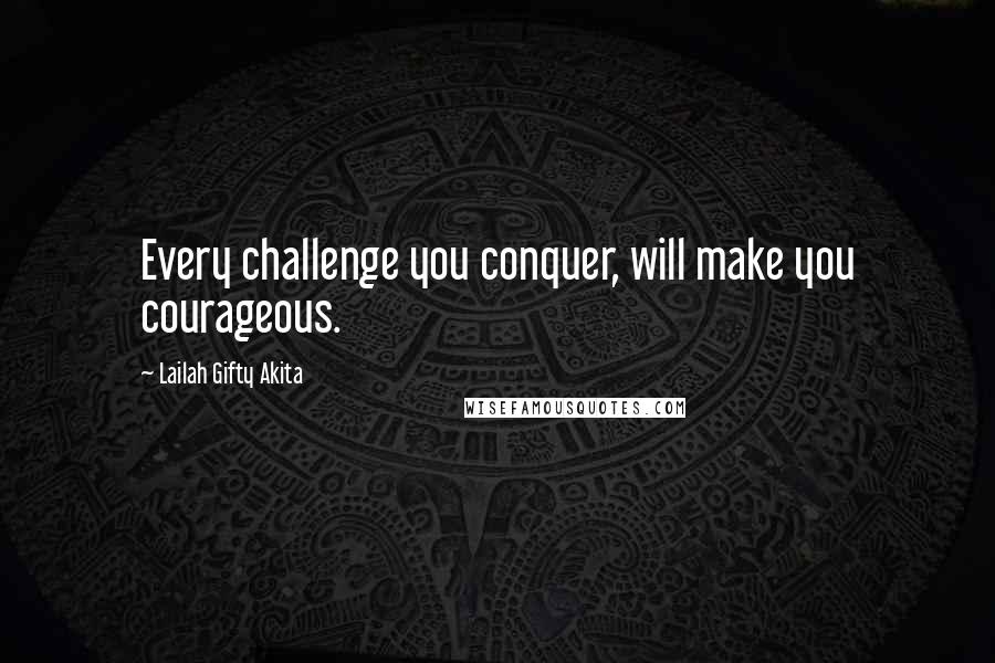 Lailah Gifty Akita Quotes: Every challenge you conquer, will make you courageous.