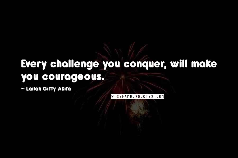 Lailah Gifty Akita Quotes: Every challenge you conquer, will make you courageous.