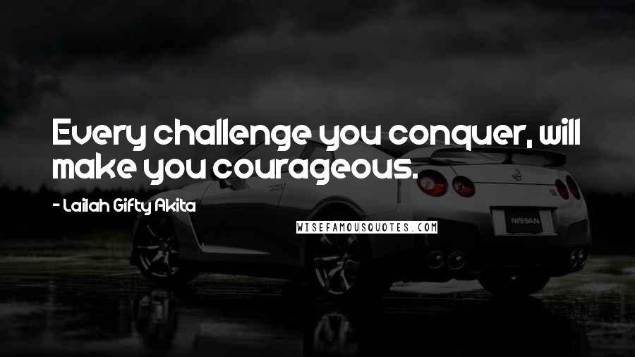 Lailah Gifty Akita Quotes: Every challenge you conquer, will make you courageous.