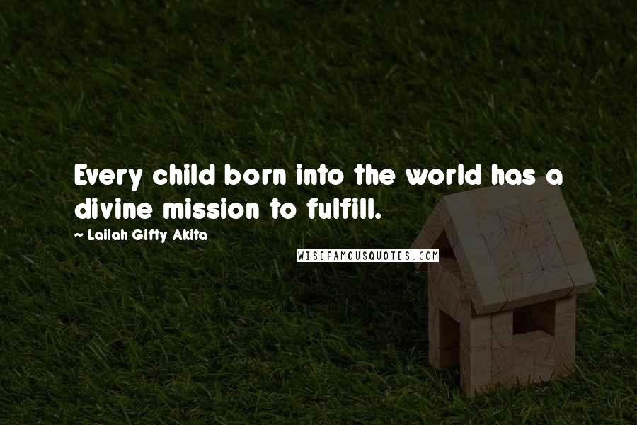 Lailah Gifty Akita Quotes: Every child born into the world has a divine mission to fulfill.