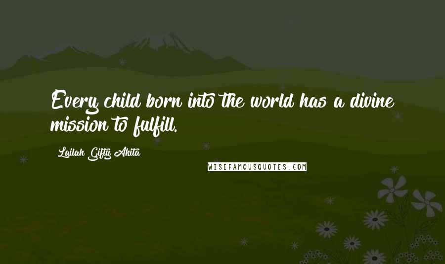 Lailah Gifty Akita Quotes: Every child born into the world has a divine mission to fulfill.