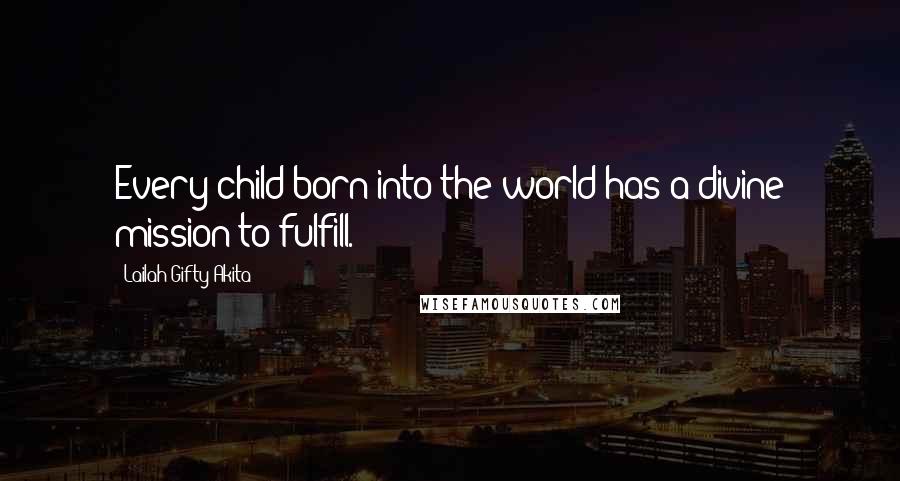 Lailah Gifty Akita Quotes: Every child born into the world has a divine mission to fulfill.