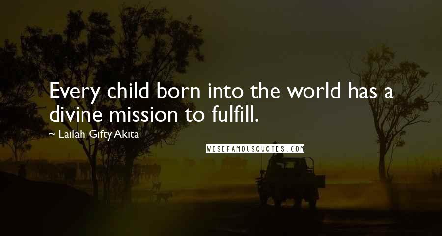 Lailah Gifty Akita Quotes: Every child born into the world has a divine mission to fulfill.