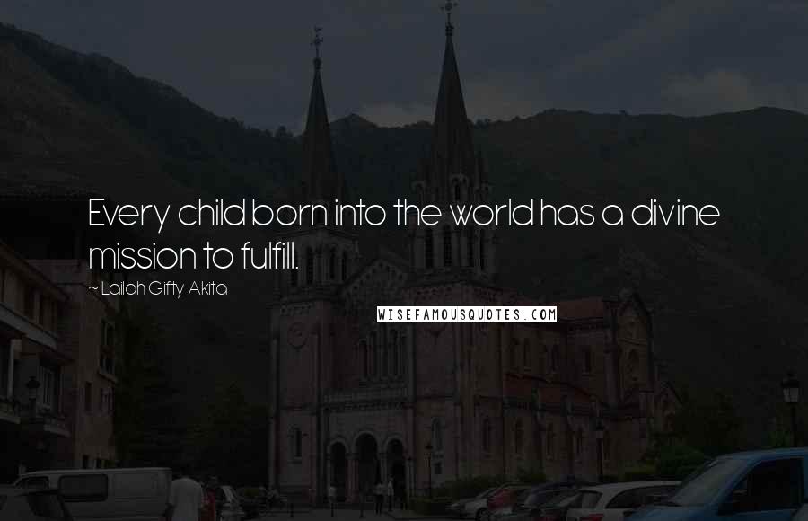 Lailah Gifty Akita Quotes: Every child born into the world has a divine mission to fulfill.