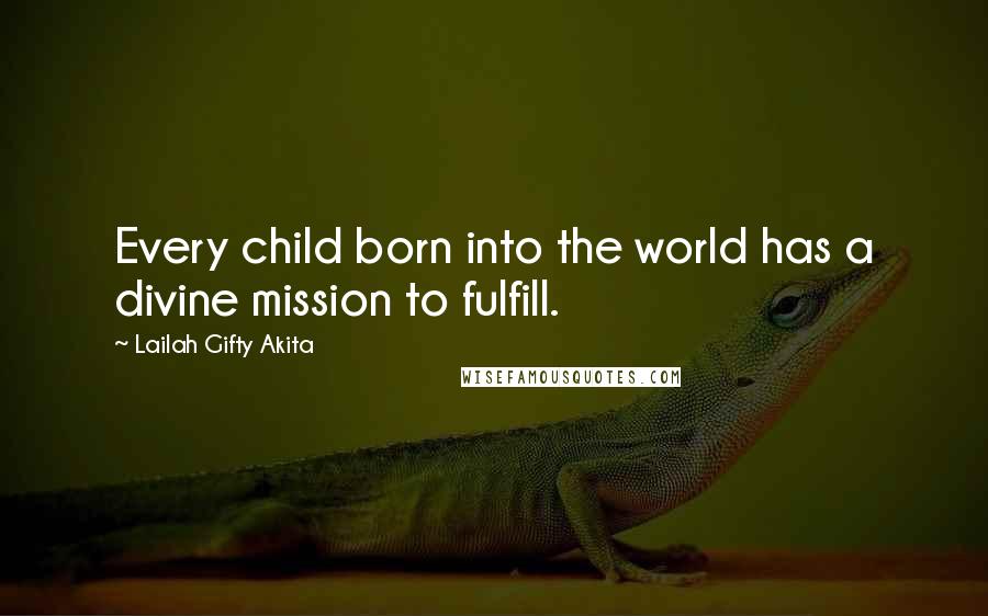 Lailah Gifty Akita Quotes: Every child born into the world has a divine mission to fulfill.