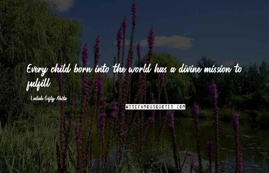 Lailah Gifty Akita Quotes: Every child born into the world has a divine mission to fulfill.