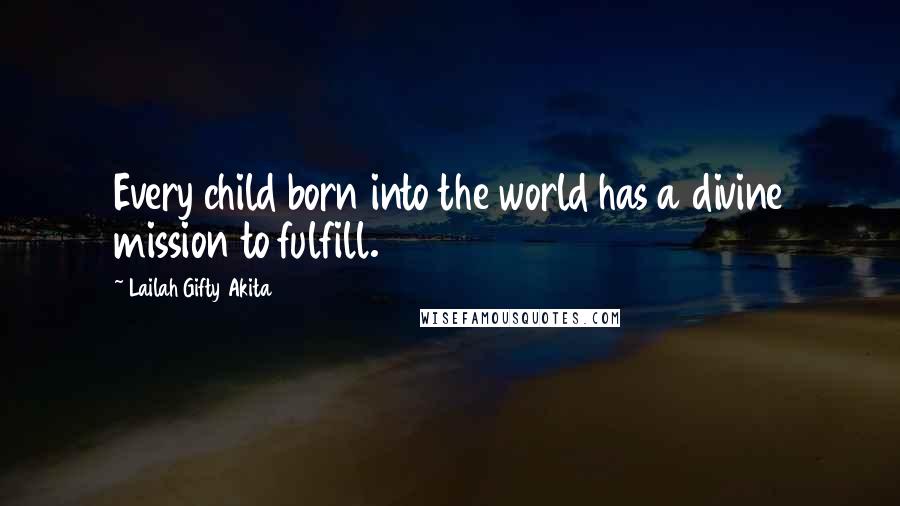 Lailah Gifty Akita Quotes: Every child born into the world has a divine mission to fulfill.