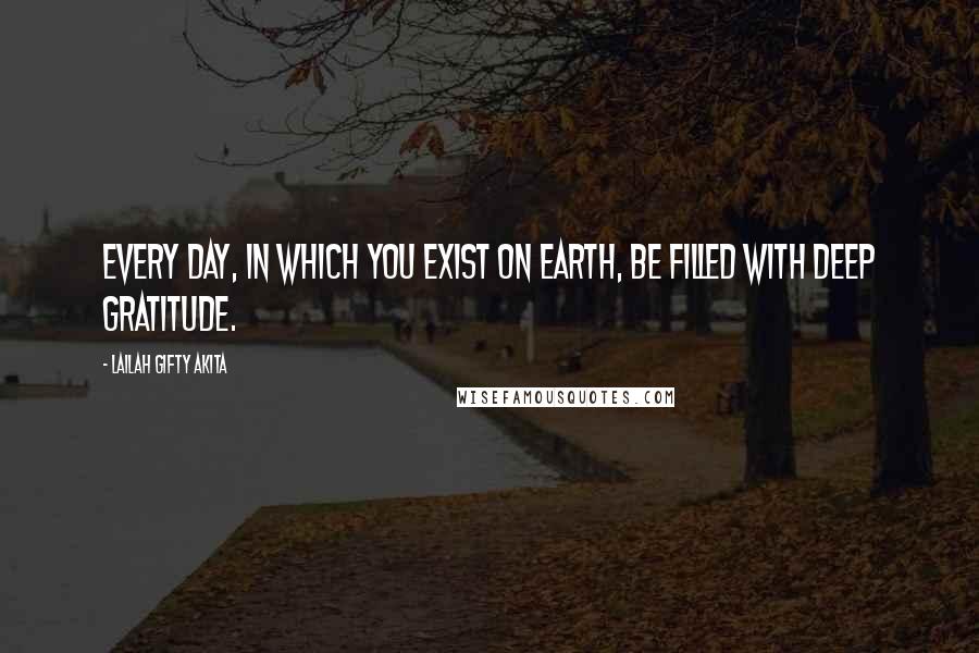 Lailah Gifty Akita Quotes: Every day, in which you exist on earth, be filled with deep gratitude.