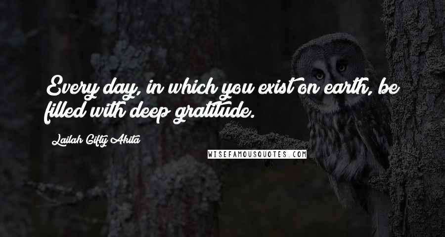 Lailah Gifty Akita Quotes: Every day, in which you exist on earth, be filled with deep gratitude.