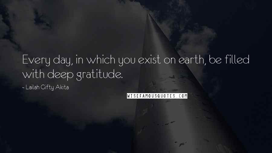 Lailah Gifty Akita Quotes: Every day, in which you exist on earth, be filled with deep gratitude.