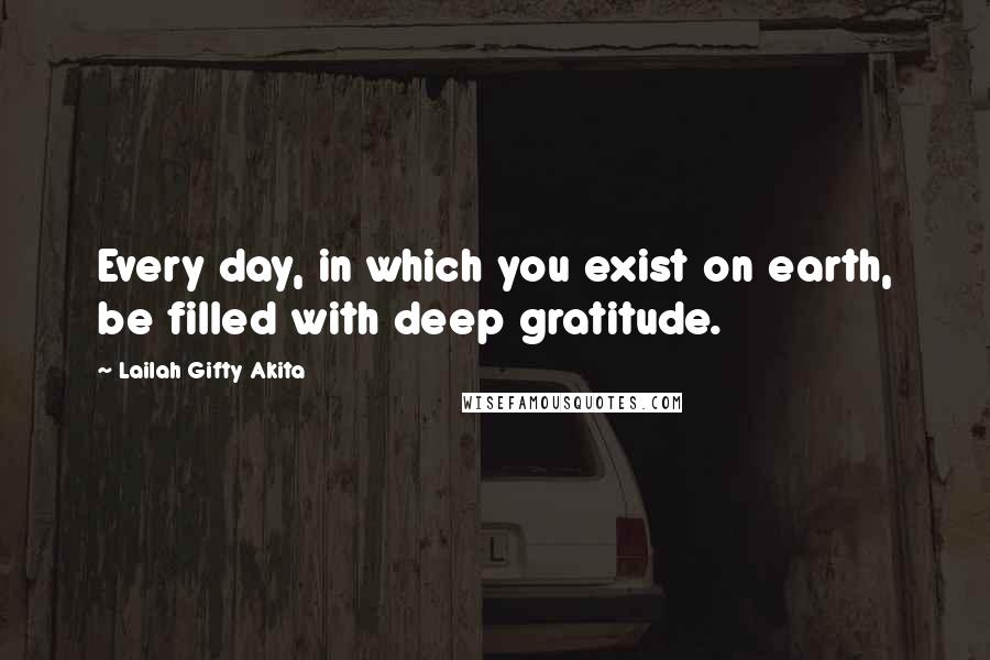 Lailah Gifty Akita Quotes: Every day, in which you exist on earth, be filled with deep gratitude.