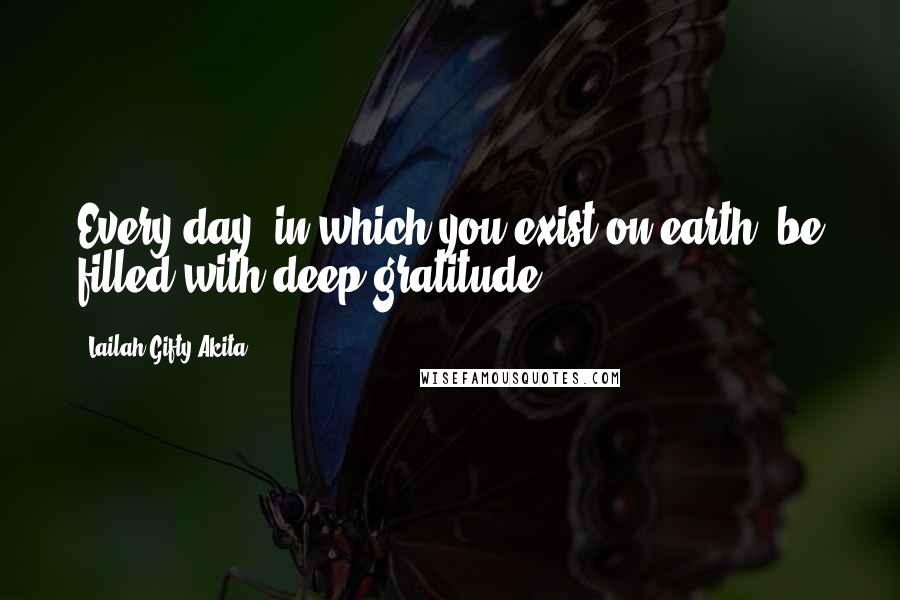 Lailah Gifty Akita Quotes: Every day, in which you exist on earth, be filled with deep gratitude.