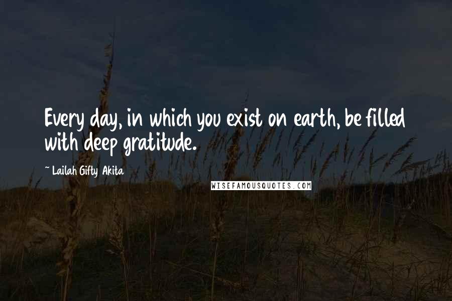 Lailah Gifty Akita Quotes: Every day, in which you exist on earth, be filled with deep gratitude.