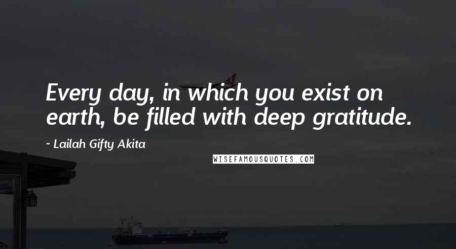 Lailah Gifty Akita Quotes: Every day, in which you exist on earth, be filled with deep gratitude.