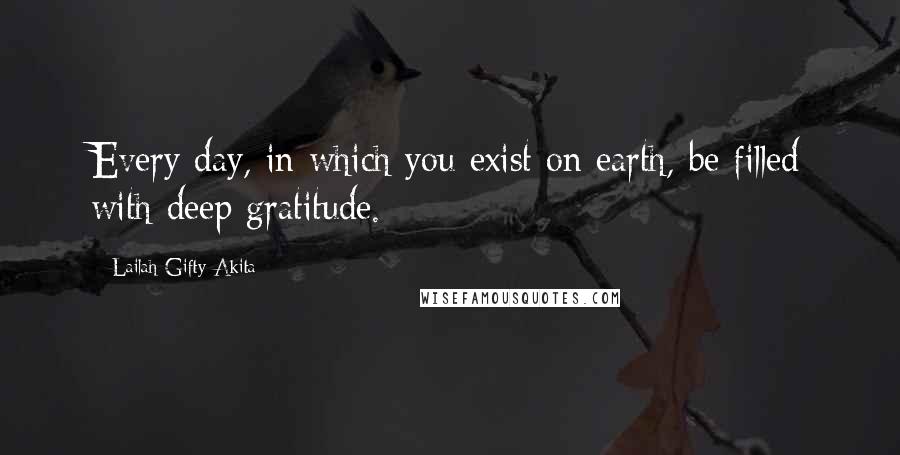 Lailah Gifty Akita Quotes: Every day, in which you exist on earth, be filled with deep gratitude.