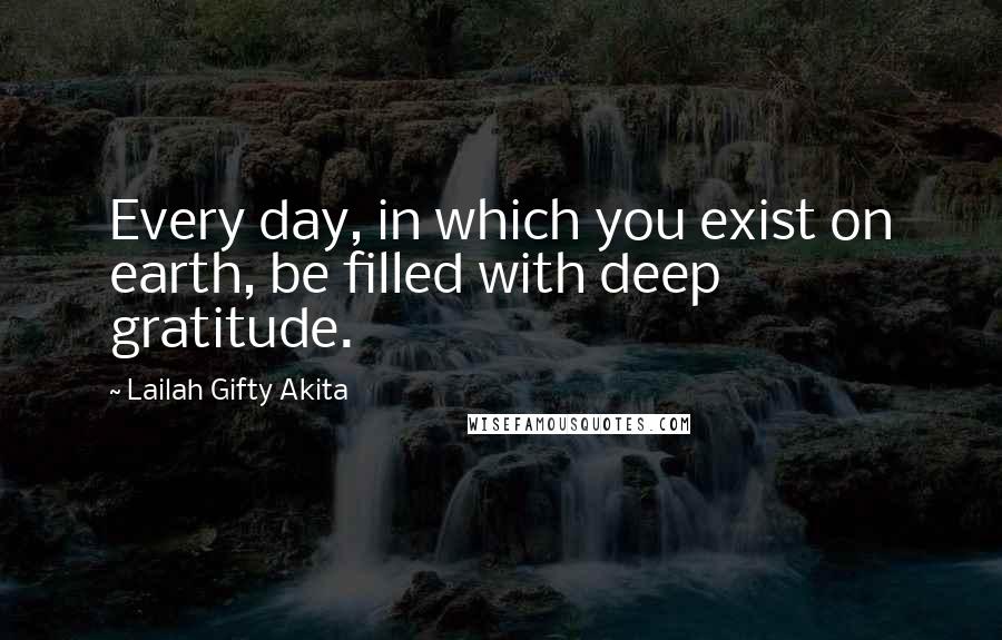 Lailah Gifty Akita Quotes: Every day, in which you exist on earth, be filled with deep gratitude.