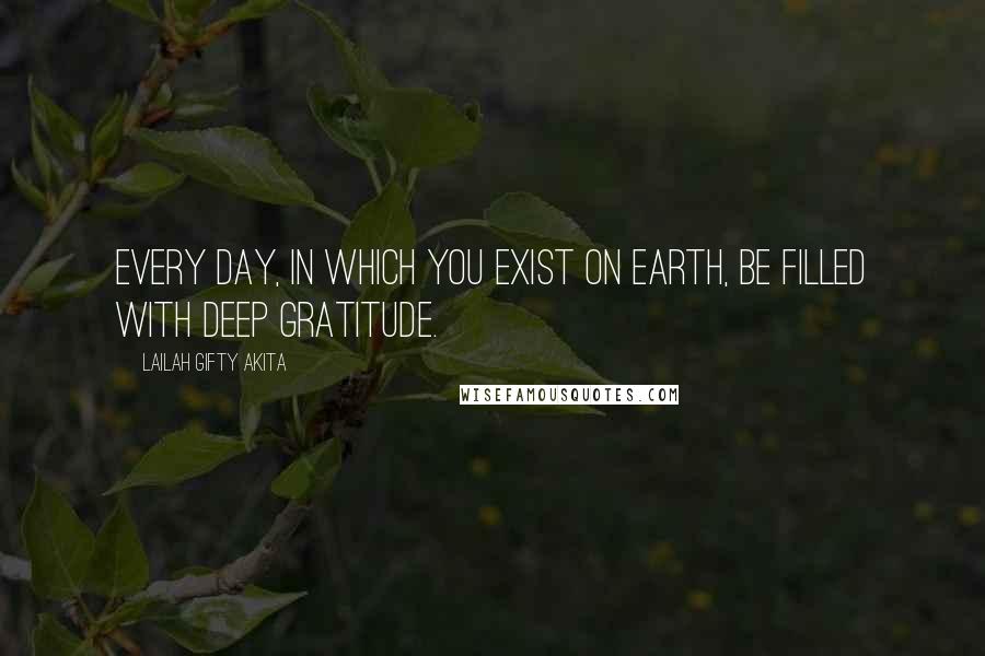 Lailah Gifty Akita Quotes: Every day, in which you exist on earth, be filled with deep gratitude.