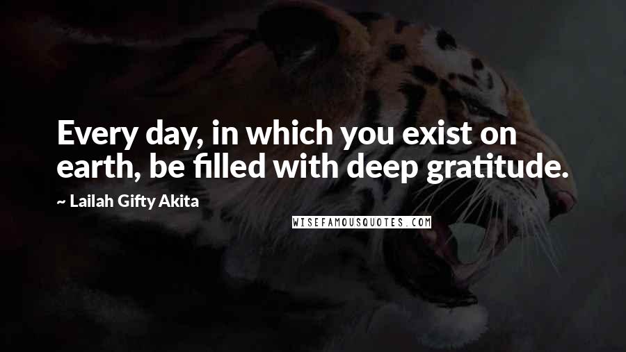 Lailah Gifty Akita Quotes: Every day, in which you exist on earth, be filled with deep gratitude.
