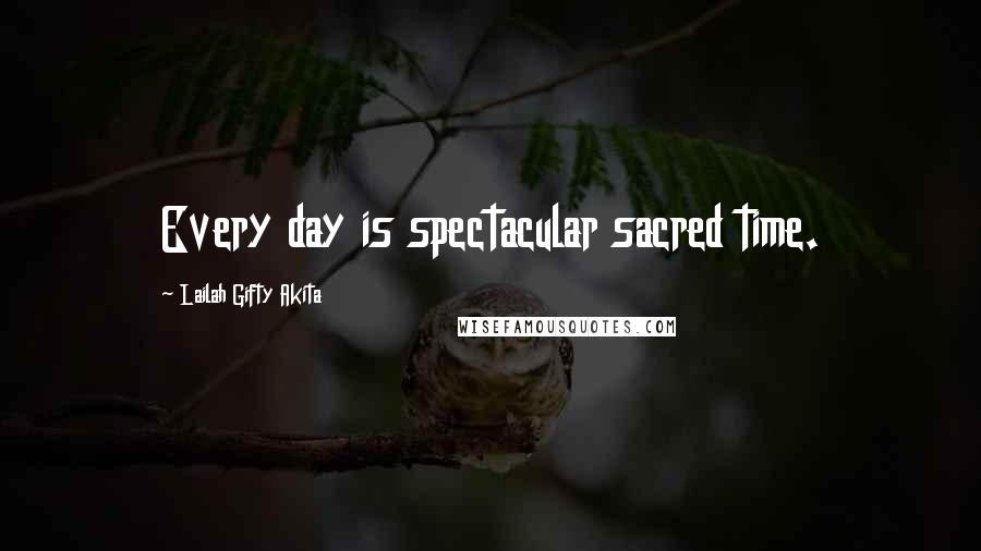 Lailah Gifty Akita Quotes: Every day is spectacular sacred time.