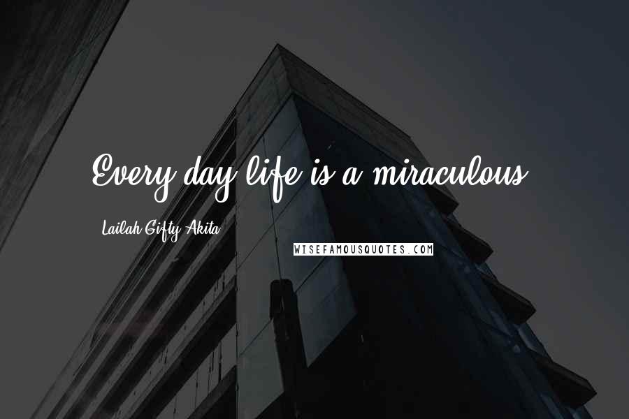 Lailah Gifty Akita Quotes: Every day life is a miraculous.