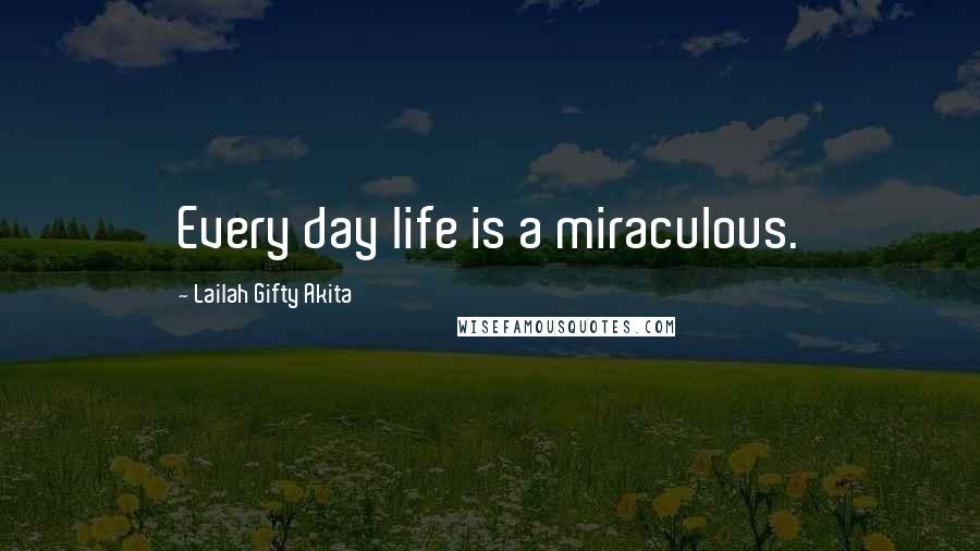 Lailah Gifty Akita Quotes: Every day life is a miraculous.