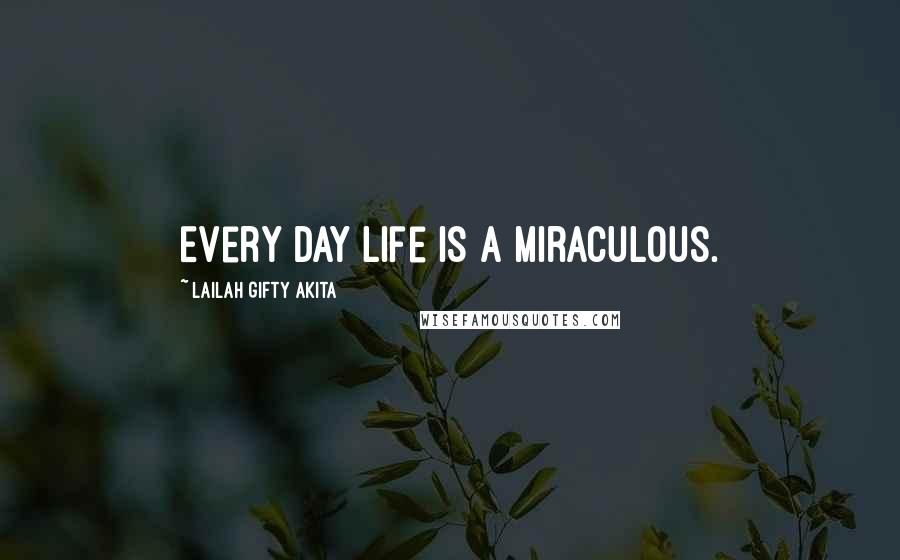 Lailah Gifty Akita Quotes: Every day life is a miraculous.