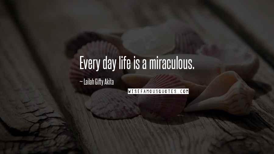 Lailah Gifty Akita Quotes: Every day life is a miraculous.