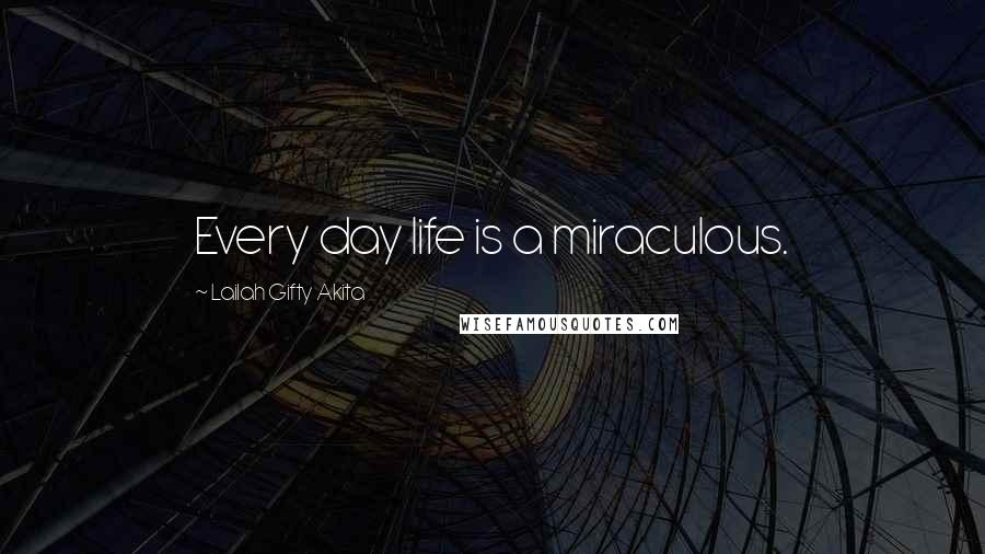 Lailah Gifty Akita Quotes: Every day life is a miraculous.