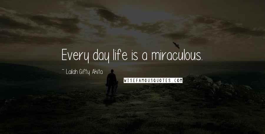 Lailah Gifty Akita Quotes: Every day life is a miraculous.