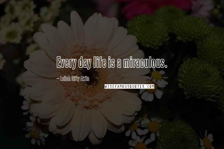 Lailah Gifty Akita Quotes: Every day life is a miraculous.