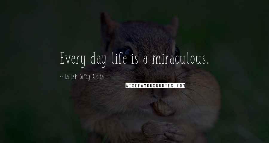 Lailah Gifty Akita Quotes: Every day life is a miraculous.