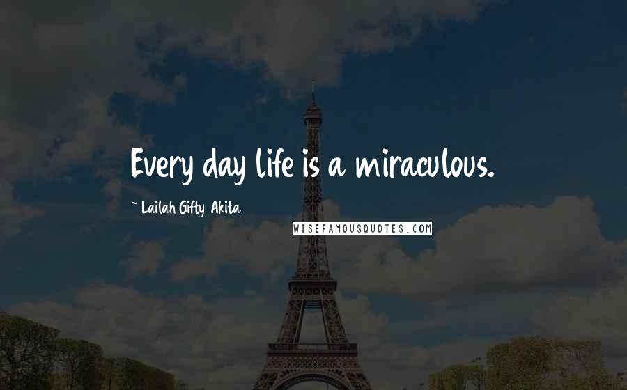 Lailah Gifty Akita Quotes: Every day life is a miraculous.