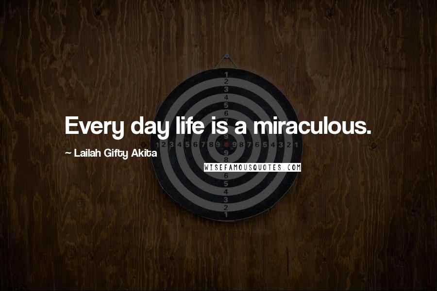 Lailah Gifty Akita Quotes: Every day life is a miraculous.