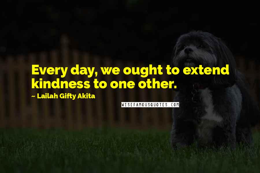 Lailah Gifty Akita Quotes: Every day, we ought to extend kindness to one other.