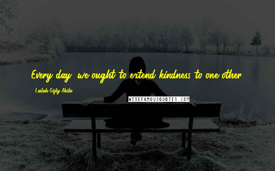 Lailah Gifty Akita Quotes: Every day, we ought to extend kindness to one other.