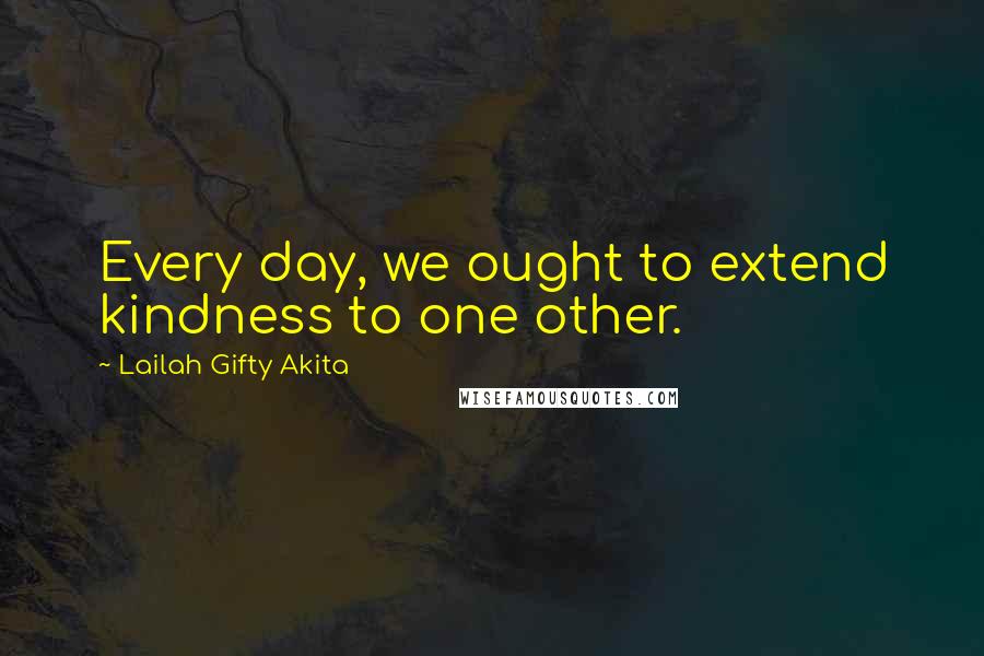 Lailah Gifty Akita Quotes: Every day, we ought to extend kindness to one other.