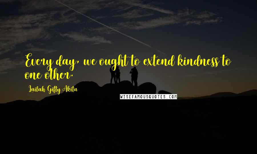 Lailah Gifty Akita Quotes: Every day, we ought to extend kindness to one other.