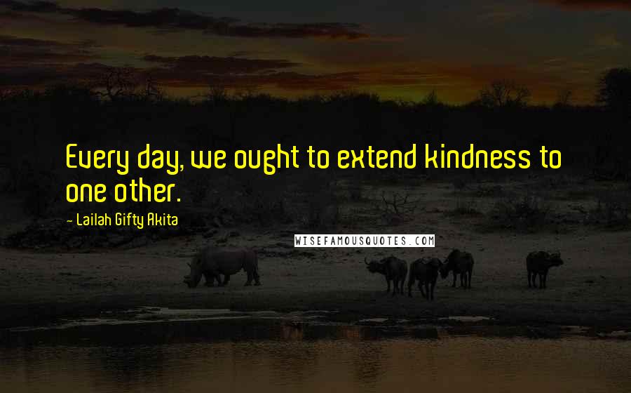 Lailah Gifty Akita Quotes: Every day, we ought to extend kindness to one other.