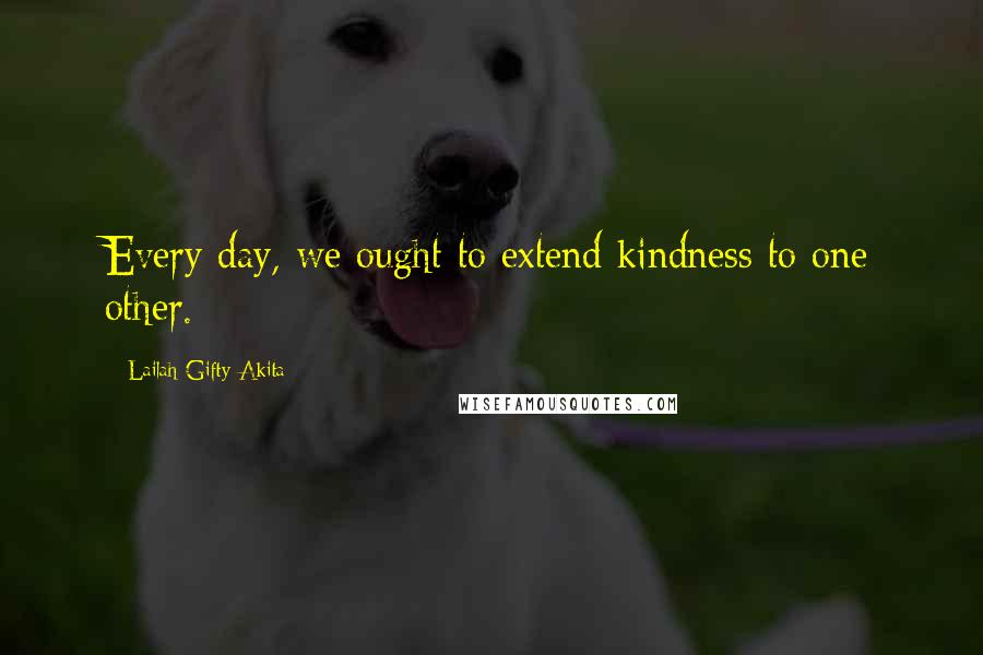 Lailah Gifty Akita Quotes: Every day, we ought to extend kindness to one other.