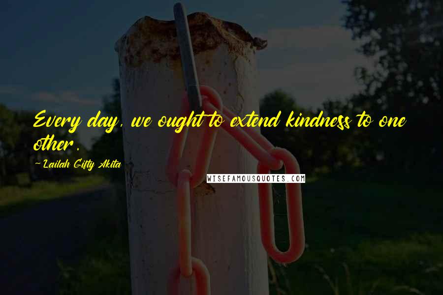 Lailah Gifty Akita Quotes: Every day, we ought to extend kindness to one other.