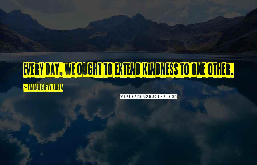 Lailah Gifty Akita Quotes: Every day, we ought to extend kindness to one other.