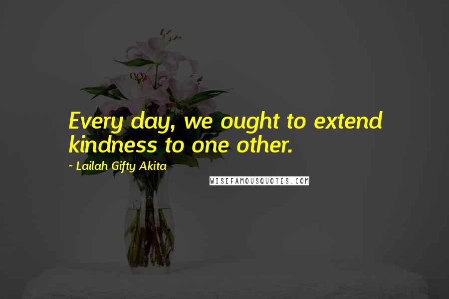 Lailah Gifty Akita Quotes: Every day, we ought to extend kindness to one other.