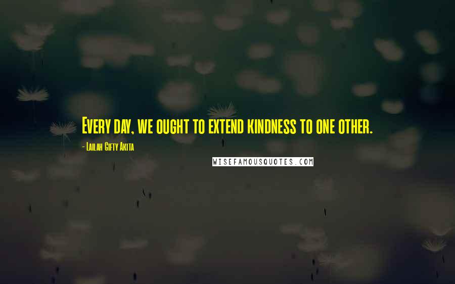 Lailah Gifty Akita Quotes: Every day, we ought to extend kindness to one other.