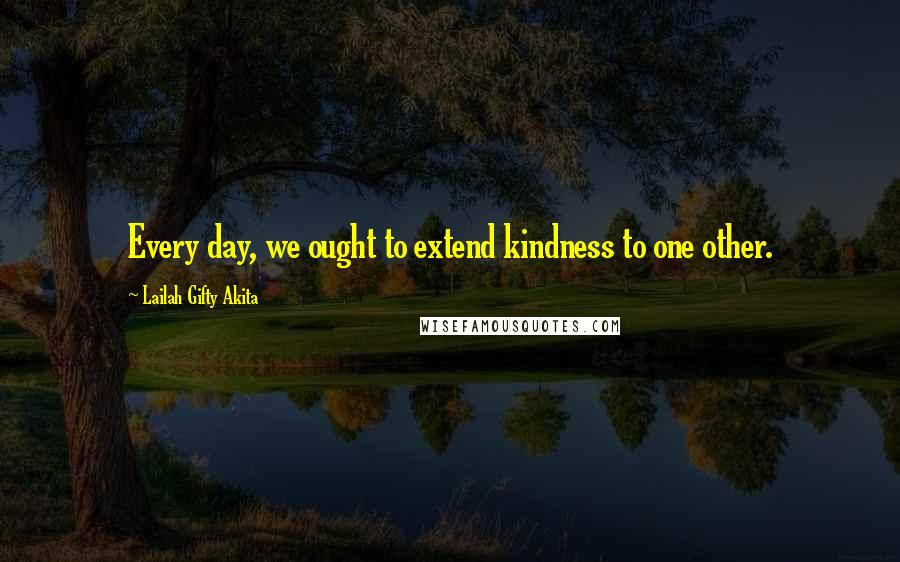 Lailah Gifty Akita Quotes: Every day, we ought to extend kindness to one other.