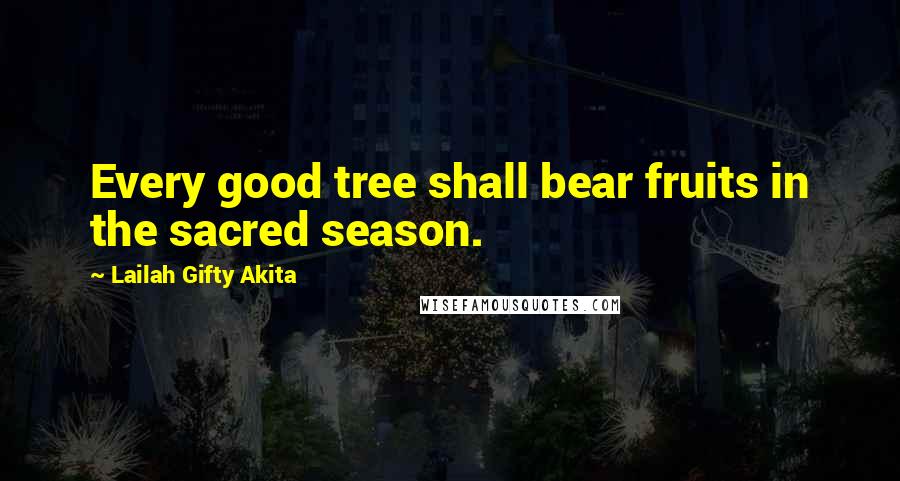 Lailah Gifty Akita Quotes: Every good tree shall bear fruits in the sacred season.